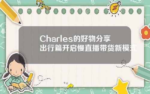 Charles的好物分享出行篇开启慢直播带货新模式