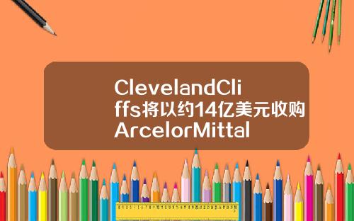 ClevelandCliffs将以约14亿美元收购ArcelorMittalUSA