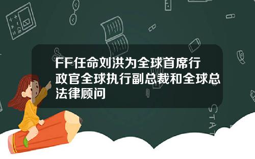 FF任命刘洪为全球首席行政官全球执行副总裁和全球总法律顾问