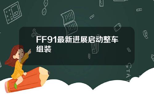 FF91最新进展启动整车组装