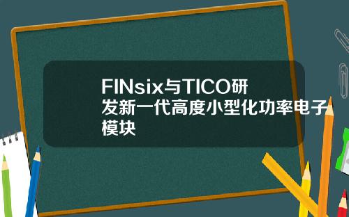 FINsix与TICO研发新一代高度小型化功率电子模块