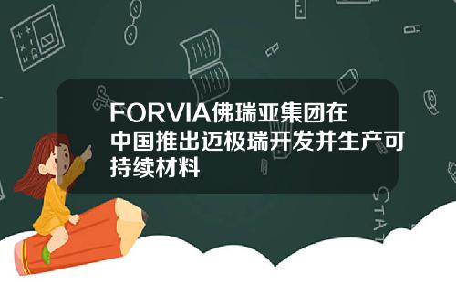 FORVIA佛瑞亚集团在中国推出迈极瑞开发并生产可持续材料