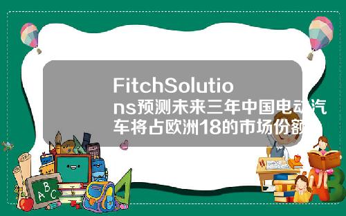 FitchSolutions预测未来三年中国电动汽车将占欧洲18的市场份额