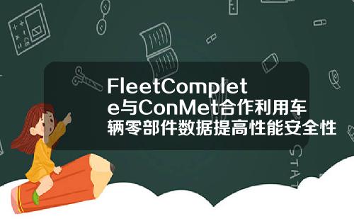 FleetComplete与ConMet合作利用车辆零部件数据提高性能安全性和效率