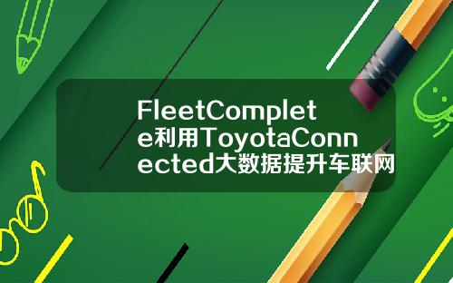 FleetComplete利用ToyotaConnected大数据提升车联网服务
