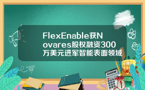 FlexEnable获Novares股权融资300万美元进军智能表面领域