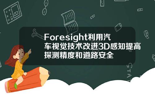Foresight利用汽车视觉技术改进3D感知提高探测精度和道路安全