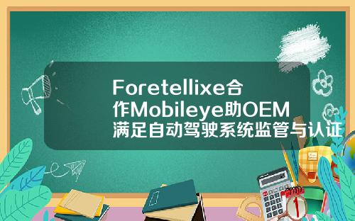 Foretellixe合作Mobileye助OEM满足自动驾驶系统监管与认证要求