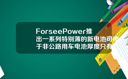 ForseePower推出一系列特别薄的新电池可用于非公路用车电池厚度只有128mm