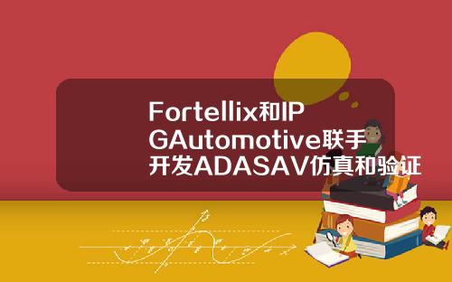 Fortellix和IPGAutomotive联手开发ADASAV仿真和验证工具链