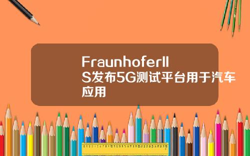 FraunhoferIIS发布5G测试平台用于汽车应用