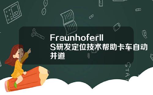 FraunhoferIIS研发定位技术帮助卡车自动并道