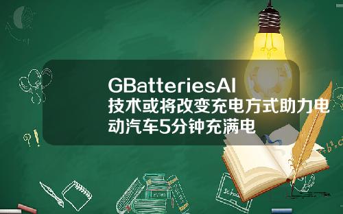 GBatteriesAI技术或将改变充电方式助力电动汽车5分钟充满电