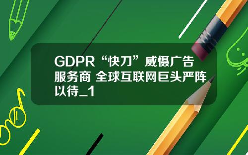 GDPR“快刀”威慑广告服务商 全球互联网巨头严阵以待_1