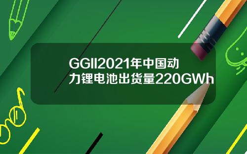 GGII2021年中国动力锂电池出货量220GWh