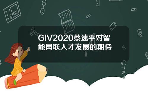 GIV2020蔡速平对智能网联人才发展的期待