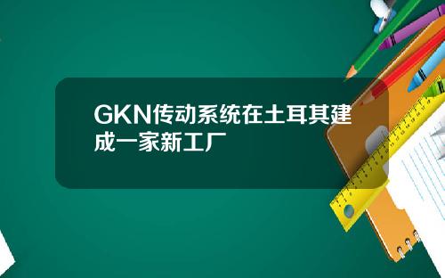 GKN传动系统在土耳其建成一家新工厂