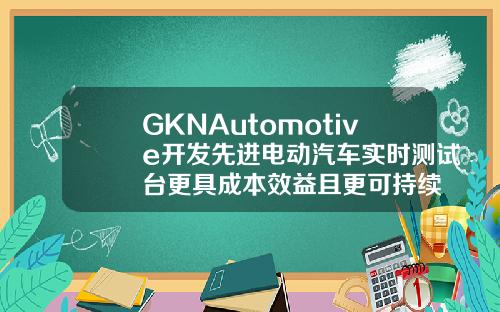 GKNAutomotive开发先进电动汽车实时测试台更具成本效益且更可持续