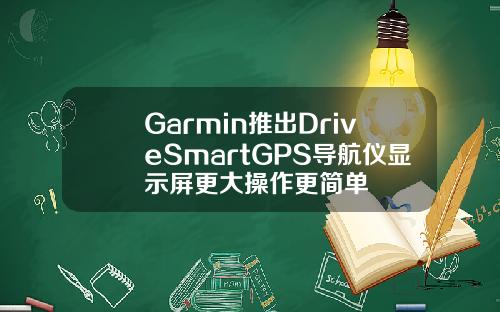 Garmin推出DriveSmartGPS导航仪显示屏更大操作更简单