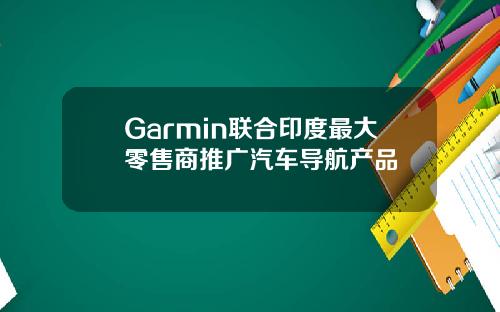 Garmin联合印度最大零售商推广汽车导航产品