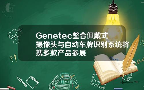 Genetec整合佩戴式摄像头与自动车牌识别系统将携多款产品参展