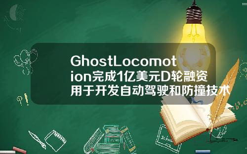 GhostLocomotion完成1亿美元D轮融资用于开发自动驾驶和防撞技术