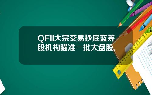 QFII大宗交易抄底蓝筹股机构瞄准一批大盘股.