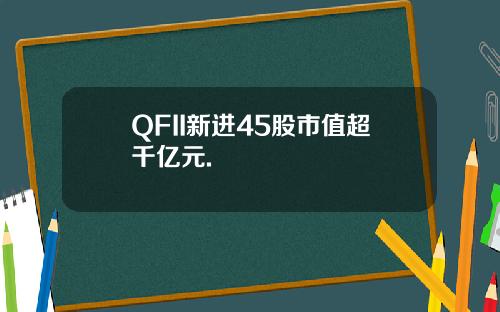 QFII新进45股市值超千亿元.