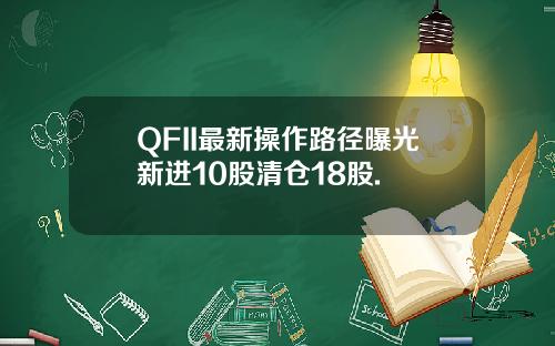 QFII最新操作路径曝光新进10股清仓18股.