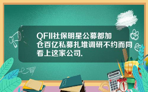 QFII社保明星公募都加仓百亿私募扎堆调研不约而同看上这家公司.