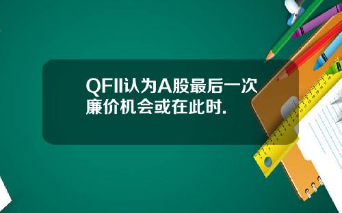 QFII认为A股最后一次廉价机会或在此时.
