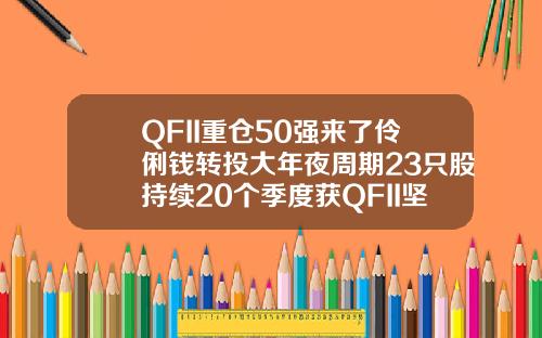 QFII重仓50强来了伶俐钱转投大年夜周期23只股持续20个季度获QFII坚决持有.