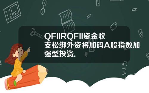 QFIIRQFII资金收支松绑外资将加码A股指数加强型投资.
