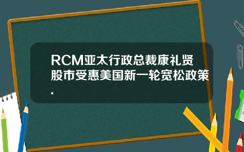 RCM亚太行政总裁康礼贤股市受惠美国新一轮宽松政策.
