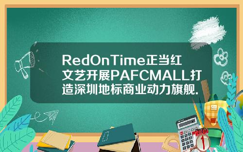 RedOnTime正当红文艺开展PAFCMALL打造深圳地标商业动力旗舰.