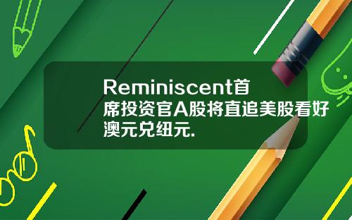 Reminiscent首席投资官A股将直追美股看好澳元兑纽元.