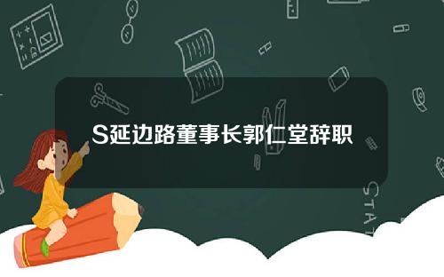 S延边路董事长郭仁堂辞职