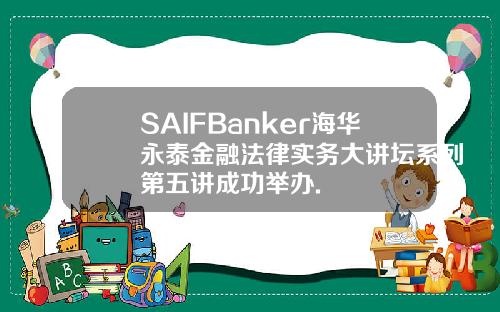 SAIFBanker海华永泰金融法律实务大讲坛系列第五讲成功举办.
