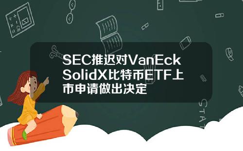SEC推迟对VanEckSolidX比特币ETF上市申请做出决定