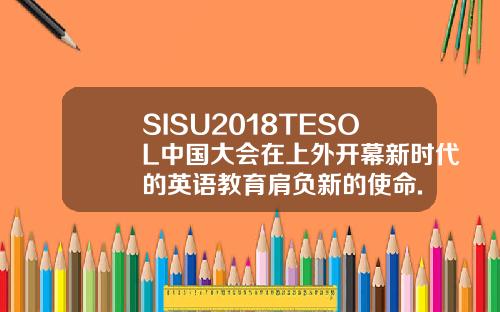 SISU2018TESOL中国大会在上外开幕新时代的英语教育肩负新的使命.