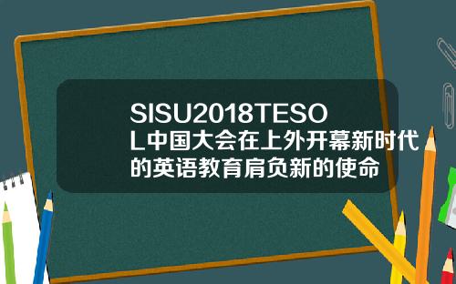 SISU2018TESOL中国大会在上外开幕新时代的英语教育肩负新的使命