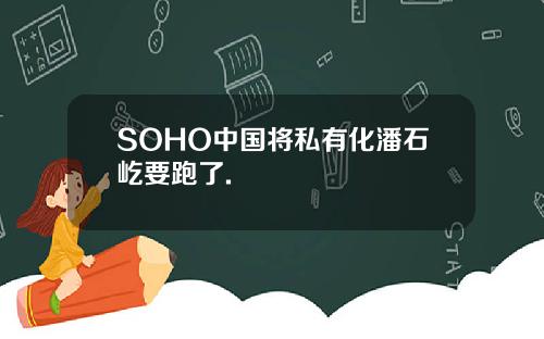 SOHO中国将私有化潘石屹要跑了.