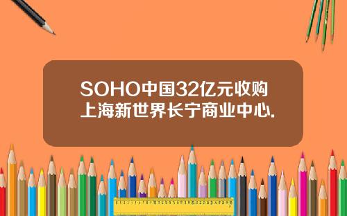 SOHO中国32亿元收购上海新世界长宁商业中心.