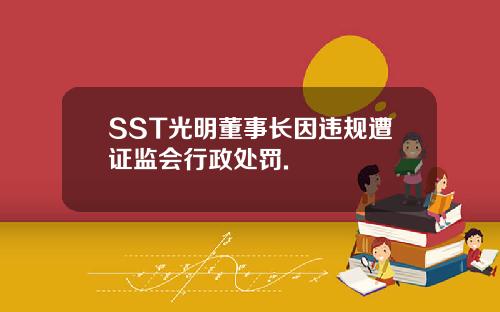 SST光明董事长因违规遭证监会行政处罚.