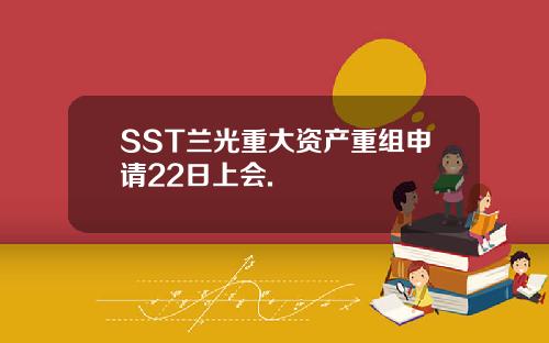 SST兰光重大资产重组申请22日上会.