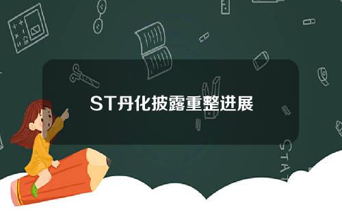 ST丹化披露重整进展