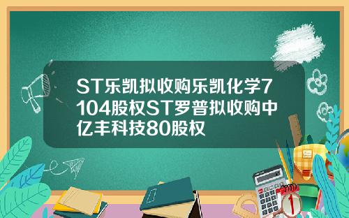 ST乐凯拟收购乐凯化学7104股权ST罗普拟收购中亿丰科技80股权