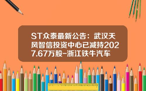 ST众泰最新公告：武汉天风智信投资中心已减持2027.67万股-浙江铁牛汽车车身有限公司【新闻】
