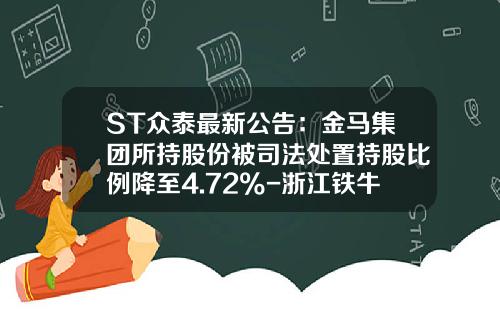 ST众泰最新公告：金马集团所持股份被司法处置持股比例降至4.72%-浙江铁牛汽车车身有限公司【新闻】