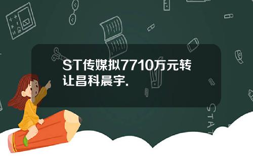 ST传媒拟7710万元转让昌科晨宇.